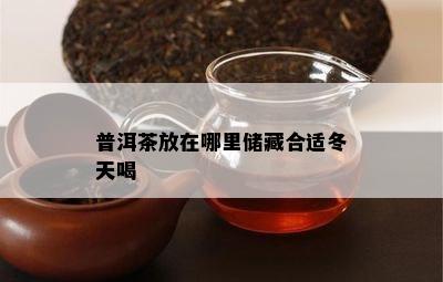 普洱茶放在哪里储藏合适冬天喝