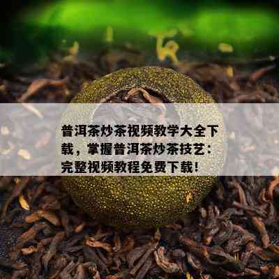 普洱茶炒茶视频教学大全下载，掌握普洱茶炒茶技艺：完整视频教程免费下载！