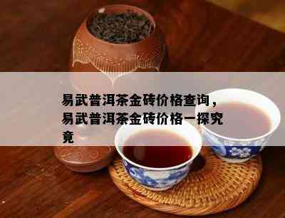 易武普洱茶金砖价格查询，易武普洱茶金砖价格一探究竟