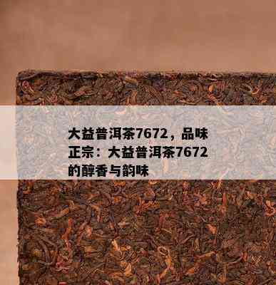 大益普洱茶7672，品味正宗：大益普洱茶7672的醇香与韵味