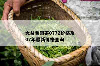 大益普洱茶0772价格及07年最新价格查询