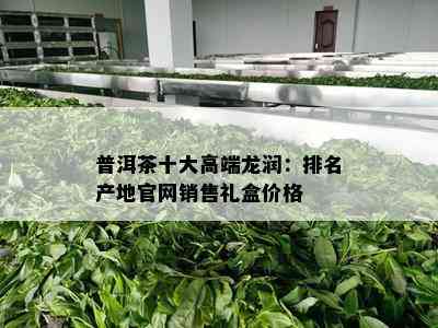 普洱茶十大高端龙润：排名产地官网销售礼盒价格