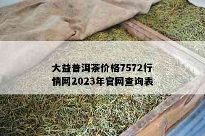 大益普洱茶价格7572行情网2023年官网查询表