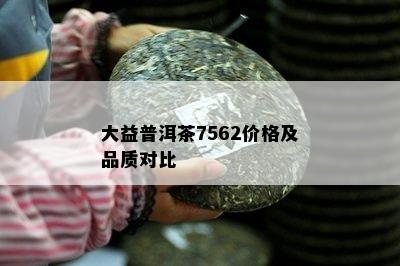 大益普洱茶7562价格及品质对比