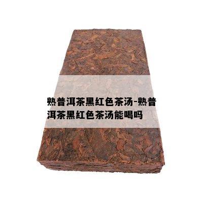 熟普洱茶黑红色茶汤-熟普洱茶黑红色茶汤能喝吗