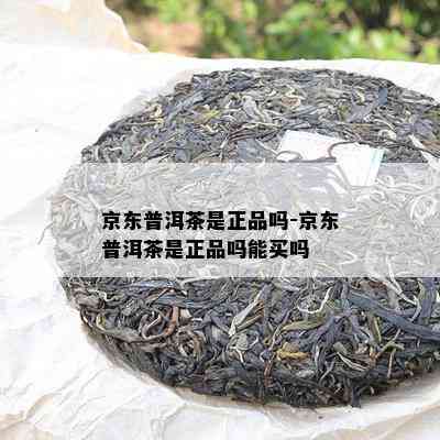 京东普洱茶是正品吗-京东普洱茶是正品吗能买吗