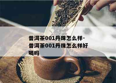 普洱茶001丹珠怎么样-普洱茶001丹珠怎么样好喝吗