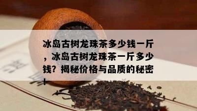 冰岛古树龙珠茶多少钱一斤，冰岛古树龙珠茶一斤多少钱？揭秘价格与品质的秘密！