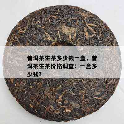 普洱茶生茶多少钱一盒，普洱茶生茶价格调查：一盒多少钱？