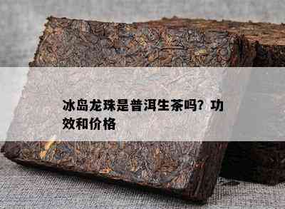 冰岛龙珠是普洱生茶吗？功效和价格