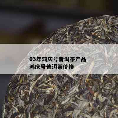 03年鸿庆号普洱茶产品-鸿庆号普洱茶价格