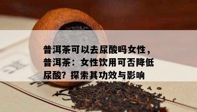 普洱茶可以去尿酸吗女性，普洱茶：女性饮用可否降低尿酸？探索其功效与影响