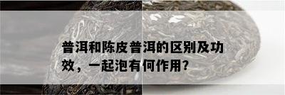 普洱和陈皮普洱的区别及功效，一起泡有何作用？