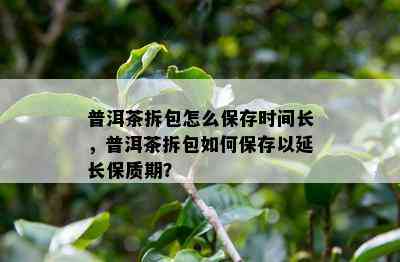 普洱茶拆包怎么保存时间长，普洱茶拆包如何保存以延长保质期？