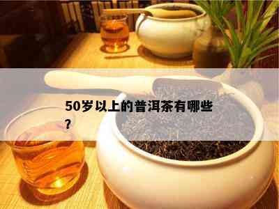 50岁以上的普洱茶有哪些？