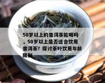 50岁以上的普洱茶能喝吗，50岁以上是否适合饮用普洱茶？探讨茶叶饮用年龄限制