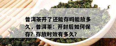 普洱茶开了还能存吗能放多久，普洱茶：开封后如何保存？存放时效有多久？