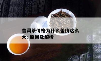 普洱茶价格为什么差价这么大: 原因及解析