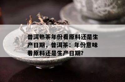 普洱熟茶年份看原料还是生产日期，普洱茶：年份意味着原料还是生产日期？