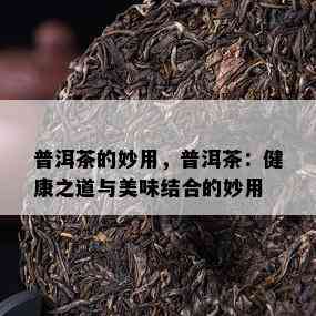 普洱茶的妙用，普洱茶：健康之道与美味结合的妙用