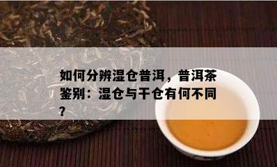 如何分辨湿仓普洱，普洱茶鉴别：湿仓与干仓有何不同？