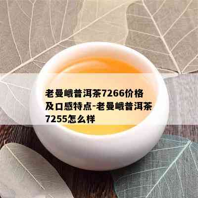 老曼峨普洱茶7266价格及口感特点-老曼峨普洱茶7255怎么样