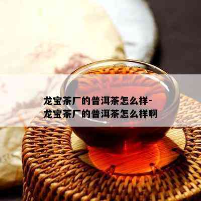 龙宝茶厂的普洱茶怎么样-龙宝茶厂的普洱茶怎么样啊