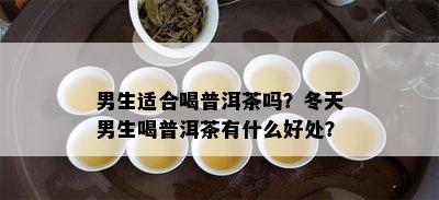 男生适合喝普洱茶吗？冬天男生喝普洱茶有什么好处？