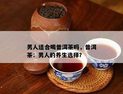 男人适合喝普洱茶吗，普洱茶：男人的养生选择？