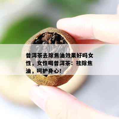 普洱茶去除焦油效果好吗女性，女性喝普洱茶：祛除焦油，呵护身心！