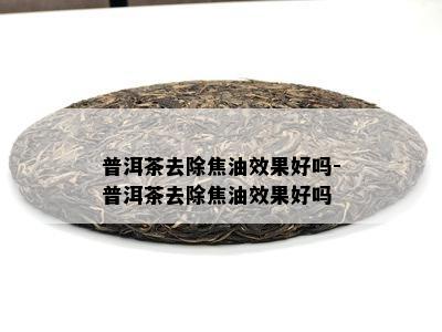 普洱茶去除焦油效果好吗-普洱茶去除焦油效果好吗