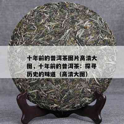 十年前的普洱茶图片高清大图，十年前的普洱茶：探寻历史的味道（高清大图）