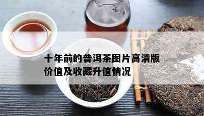 十年前的普洱茶图片高清版价值及收藏升值情况