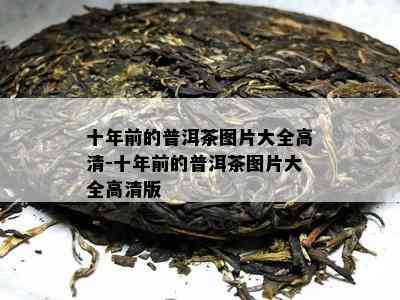 十年前的普洱茶图片大全高清-十年前的普洱茶图片大全高清版