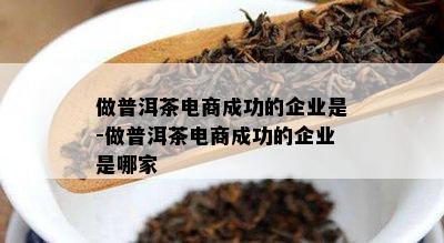 做普洱茶电商成功的企业是-做普洱茶电商成功的企业是哪家