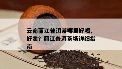 云南丽江普洱茶哪里好喝、好卖？丽江普洱茶场详细指南