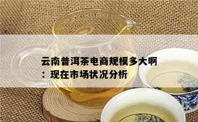 云南普洱茶电商规模多大啊：现在市场状况分析