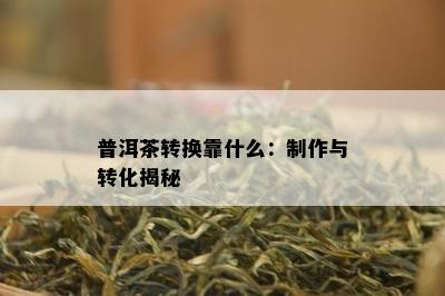 普洱茶转换靠什么：制作与转化揭秘