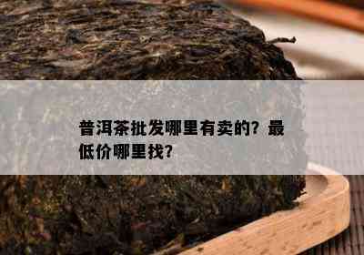 普洱茶批发哪里有卖的？更低价哪里找？