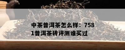 中茶普洱茶怎么样：7581普洱茶砖评测谁买过