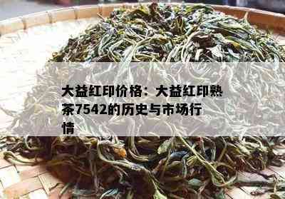 大益红印价格：大益红印熟茶7542的历史与市场行情