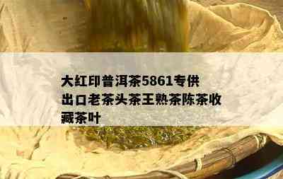 大红印普洱茶5861专供出口老茶头茶王熟茶陈茶收藏茶叶