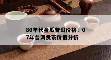 80年代金瓜普洱价格：07年普洱贡茶价值分析