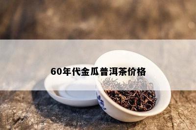 60年代金瓜普洱茶价格