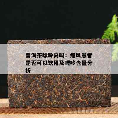 普洱茶嘌呤高吗：痛风患者是否可以饮用及嘌呤含量分析