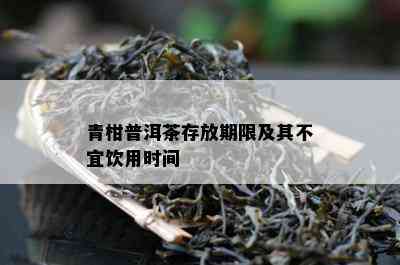 青柑普洱茶存放期限及其不宜饮用时间