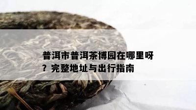 普洱市普洱茶博园在哪里呀？完整地址与出行指南