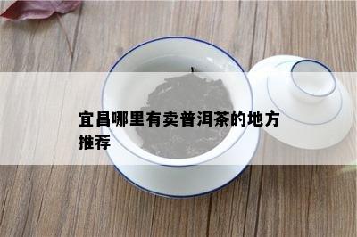 宜昌哪里有卖普洱茶的地方推荐