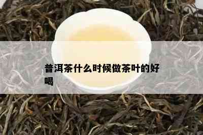 普洱茶什么时候做茶叶的好喝