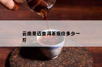 云南景迈普洱茶报价多少一斤